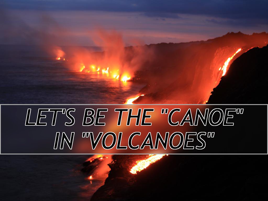 Let's be the "Canoe"
in "Volcanoes"