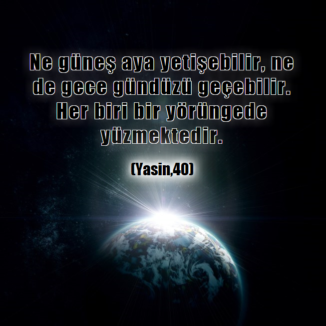 Ne güneş aya yetişebilir, ne de gece gündüzü geçebilir. Her biri bir yörüngede yüzmektedir. (Yasin,40)