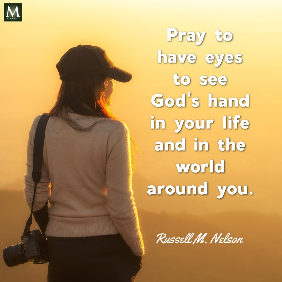 “Pray to have eyes to see God’s hand in your life and in the world around you.” ~ President Russell M. Nelson

#PowerOfPrayer #HearHim #TrustGod #GodLovesYou #ComeUntoChrist #CountOnHim #EmbraceHim #ChildOfGod #ShareGoodness #TheChurchOfJesusChristOfLatterDaySaints