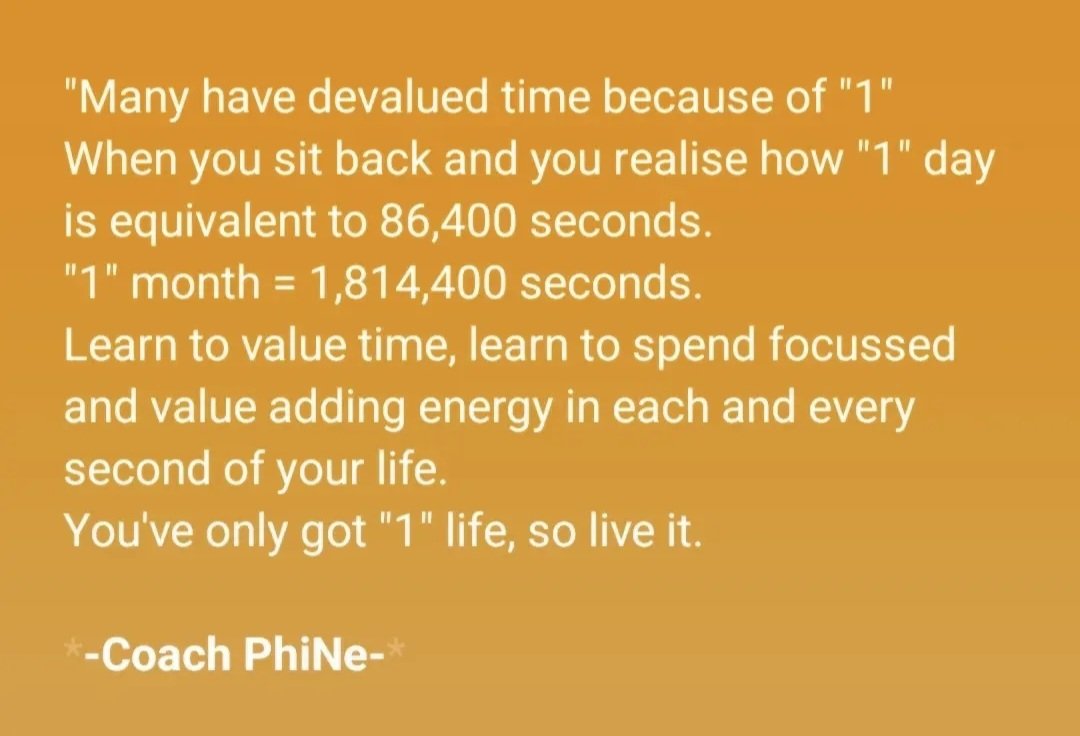 Coach_PhiNe's tweet photo. "Many have devalued time because of "1"
When you sit back and you realise how "1" day is equivalent to 86,400 seconds.
"1" month = 1,814,400 seconds.
Learn to value time, learn to spend focussed and value adding energy in each and every second of your life.

1 Life 

#CoachPhiNe https://t.co/cSkpC8K7pR