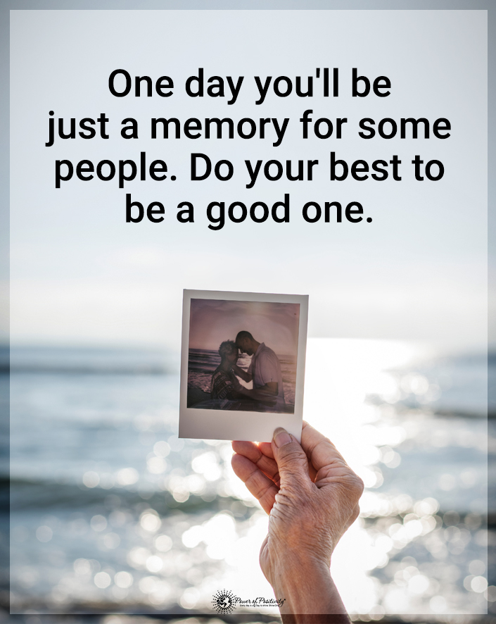 “One day you’ll just be a memory for some people. Do your best to be a good one.”