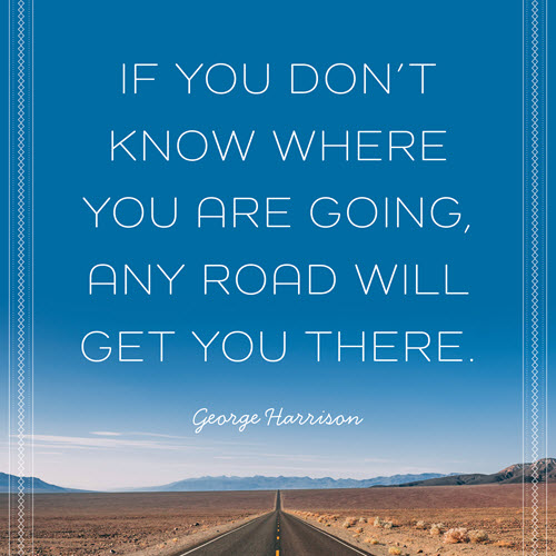If you don't know where you are going any road will take you there.