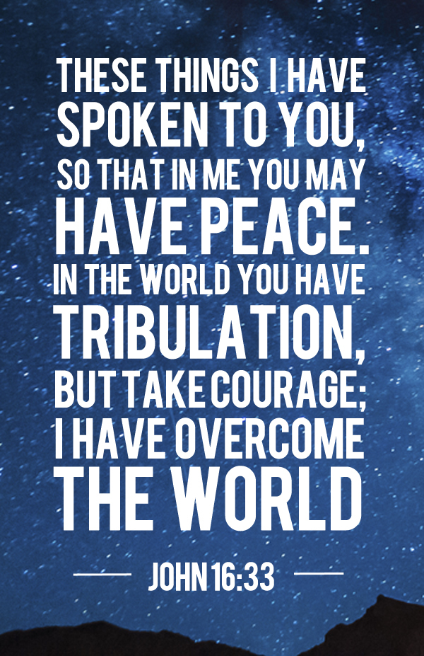 These things I have spoken to you, so that in me you may have peace. In the world you have tribulation, but take courage I have overcome ..