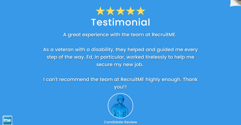A great experience with the team at RecruitME. 

As a veteran with a disability, they helped and guided me every step of the way. Ed, in particular, worked tirelessly to help me secure my new job. 

I can’t recommend the team at RecruitME highly enough. Thank you!!

#Testimonial