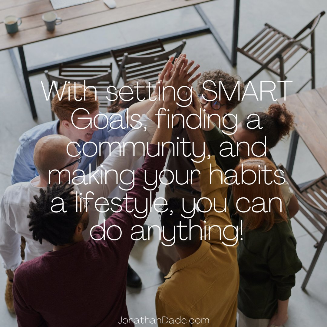 With setting SMART Goals, finding a community, and making your habits a lifestyle, you can do anything! JonathanDade.com