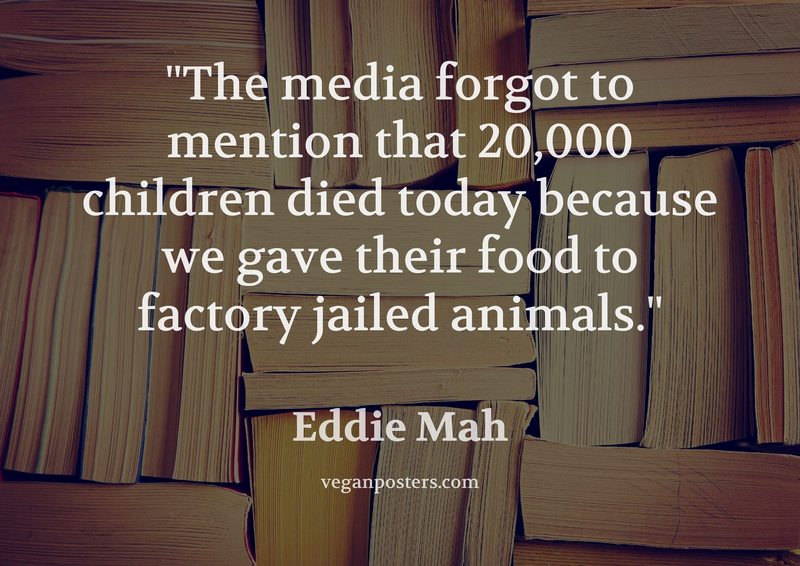 The media forgot to mention that 20,000 children died today because we gave their food to... - Eddie Mah #vegan
