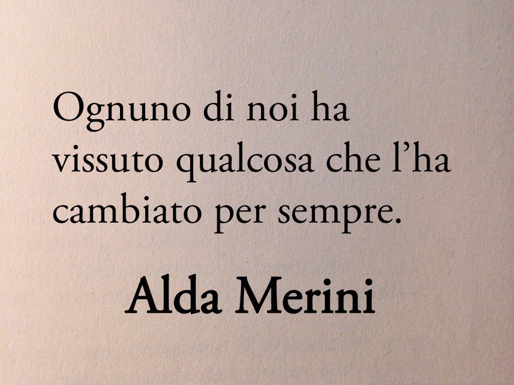 “Ognuno di noi ha vissuto qualcosa che l’ha cambiato per sempre”. 
Alda Merini
