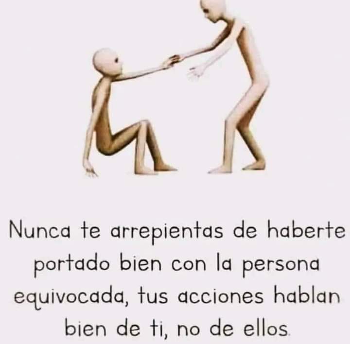 Nunca te arrepientas de haberte portado bien con las personas!
