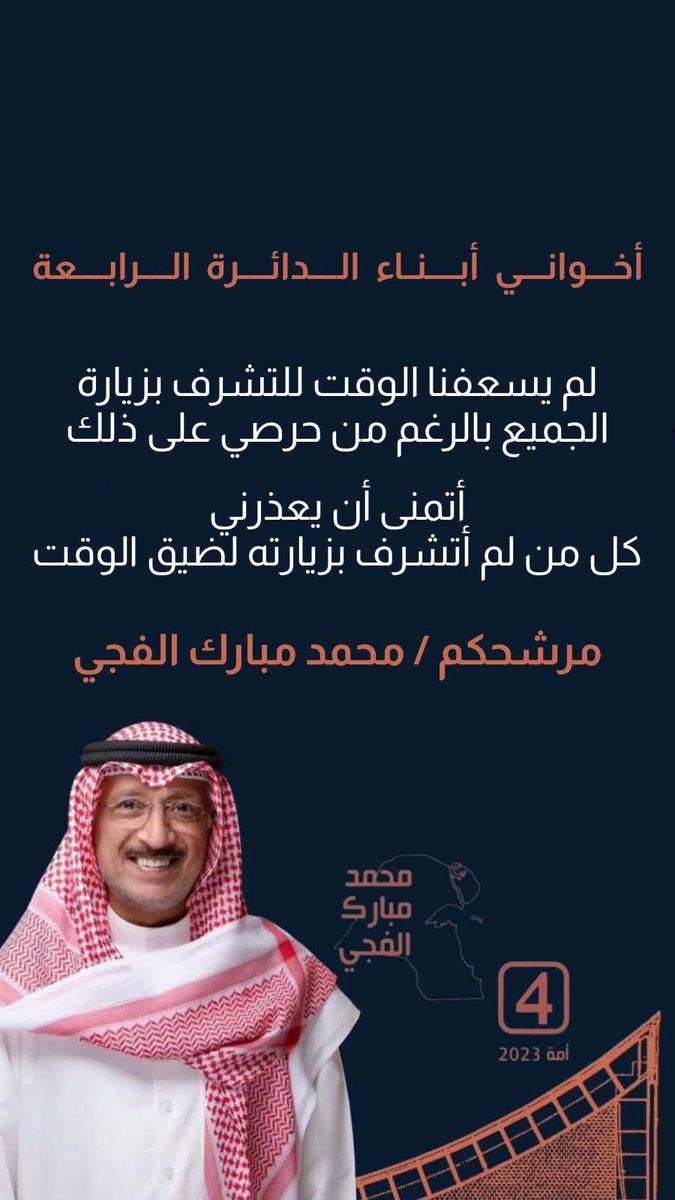 أخواني أبناء الدائرة الرابعة

لم يسعفنا الوقت للتشرف بزيارة الجميع
بالرغم من حرصي على ذلك

أتمنى أن يعذرني
كل من لم أتشرف بزيارته لضيق الوقت

سأبقى كما عهدتموني
صادقاً فيما أقول وفاعلاً لما أعد به

مرشحكم / محمد مبارك الفجي