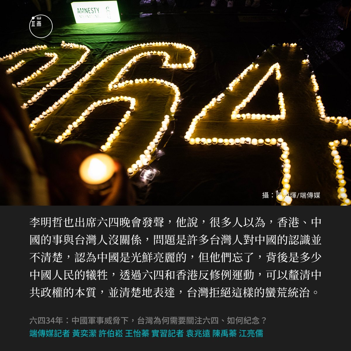 【對台灣而言，紀念六四也是一種自我提醒】 「很多人以為，香港、中國的事與台灣人沒關係，問題是許多台灣人對中國的認識並不清楚，認為中國是光鮮亮麗的，但他們忘了，背後是多少中國人民的犧牲。」 關注六四對台灣而言不只是悼念，也是在提醒過去發生的慘痛經歷並不遙遠。
