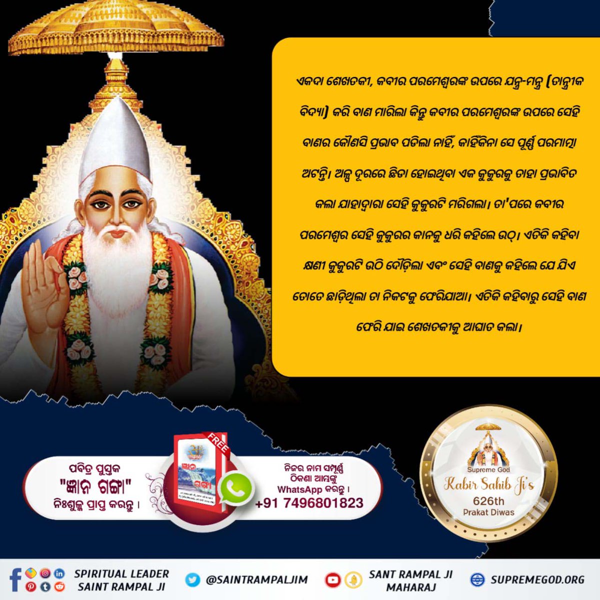 #କବୀରଜୀଙ୍କ_ସହିତ_ହୋଇଥିବା_୫୨ଅତ୍ୟାଚାର

କବୀର ପରମେଶ୍ବରଙ୍କୁ ମାରିବା ପାଇଁ  ଉଭୟ ହିନ୍ଦୁ ଓ ମୁସଲମାନ ଧର୍ମଗୁରୁମାନେ ବହୁତ ପ୍ରୟାସ କରିଥିଲେ। ସମ୍ରାଟ ସିକନ୍ଦର ଲୋଧୀ ନିକଟରେ ମିଥ୍ୟା ଅଭିଯୋଗ କରି ଅନେକ ଥର ଦଣ୍ଡ ଦେବାକୁ ଚେଷ୍ଟା କରିଥିଲେ। କିନ୍ତୁ କବୀର ସାହେବଜୀଙ୍କୁ ମାରିପାରି ନଥିଲେ କାରଣ ସେ ଅବିନାଶୀ।