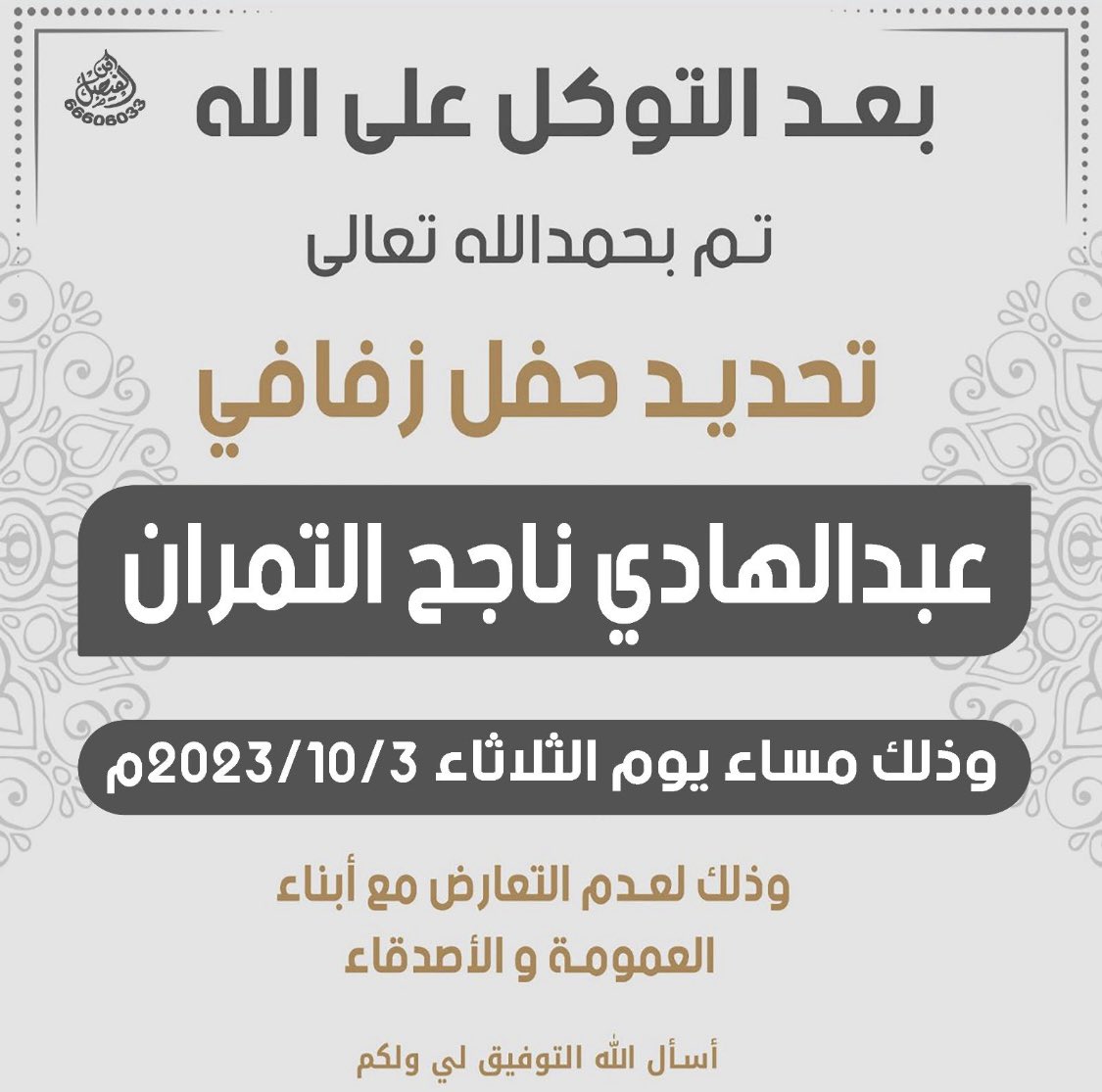 بعد التوكل على الله 
تم بحمدالله تحديد حفل زفافي 
عبدالهادي ناجح التمران 
وذالك مساء يوم الثلاثاء 
    تاريخ 2023/10/3 م
 وذلك لعدم التعارض 
مع ابناء العمومة و الاصدقاء 
 أسال الله التوفيق لي ولكم