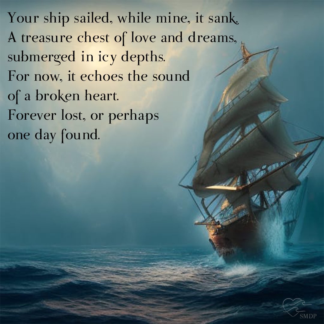Your ship sailed, while mine, it sank,
A treasure chest of love and dreams, submerged in icy depths.
For now, it echoes the sound of a broken heart.
Forever lost, or perhaps one day found.

#poet  #poem #poetry #poetsandpoetry #writercommunity
#writingcommunity #sadpoem #sadpoet