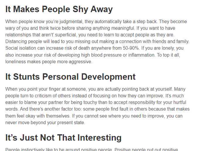 https://www.rehabriversedge.com/2019/09/16/why-judging-others-is-harmful-to-your-health/
It’s Just Not That Interesting
People instinctively like to be around positive people. Positive people put out positive energy and are fun to be around. The more negative a person is, the more likely he is to drive away friends. No one likes listening to a constant barrage of complaints. It’s If you’ve spent much time with a constantly critical person, you know how tiresome it can get.

(Adapted from A Mindful Year.)