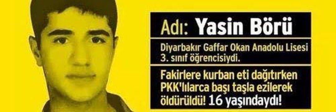 Ben Yasin Börü.
16 yaşındayım.

Özgürlük vaadi verilen Demirtaş’ın militanları tarafından başım taşla ezilerek katledildim. Cesedim apartmandan atıldı. Üzerinden araba ile geçtiler ve sonunda yaktılar.

Sandığa gitmez, Rehavete düşersen beni hatırla.

REHAVET YOK ZAFER VAR