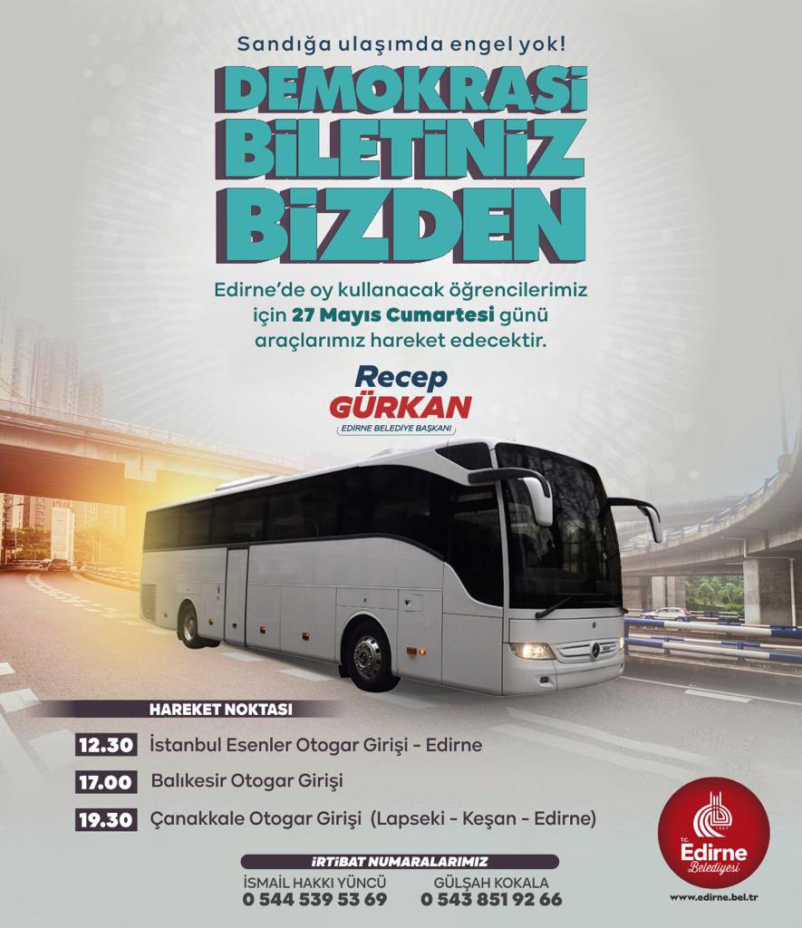 Sevgili Gençler;

Geleceğinize sahip çıkmak için sizlere ihtiyacımız var.  

Sandığa engel yok. Edirne’de oy kullanacak olan öğrencilerimiz için 27 Mayıs Cumartesi günü 3 farklı noktadan ücretsiz araçlarımız hareket edecektir.

Haydi gençler; 
28 Mayıs'ta sandığa gidelim, oyumuzu