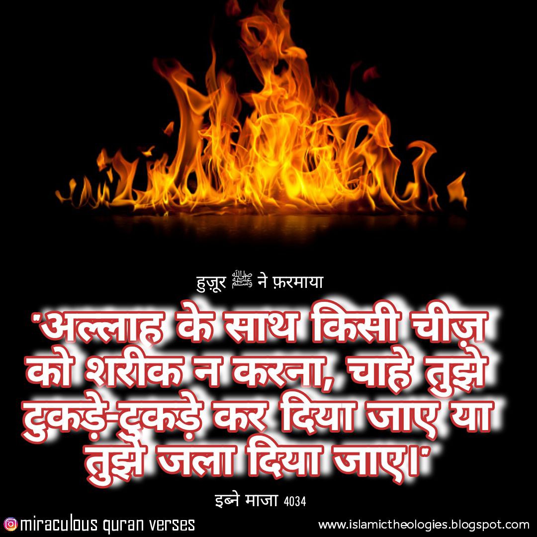 हुज़ूर ﷺ ने फ़रमाया :-

             "अल्लाह के साथ किसी चीज़ को शरीक न करना, चाहे तुझे टुकड़े-टुकड़े कर दिया जाए या तुझे जला दिया जाए।"
इब्न माजा 4034