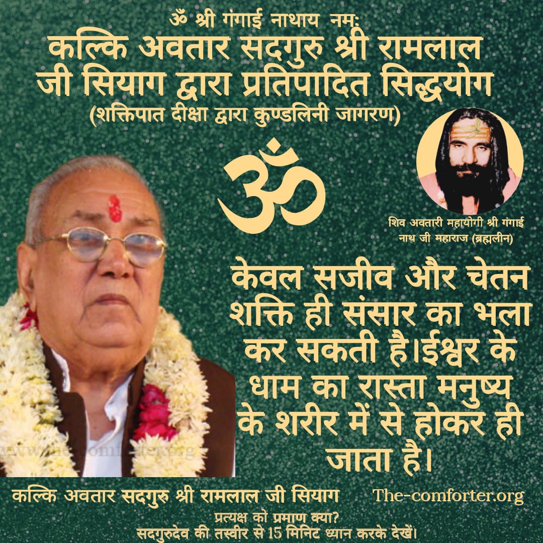 केवल सजीव और चेतन शक्ति ही संसार का भला कर सकती है।ईश्वर के धाम का रास्ता मनुष्य के शरीर में से होकर ही जाता है।
कल्कि अवतार सदगुरु श्री रामलाल जी सियाग