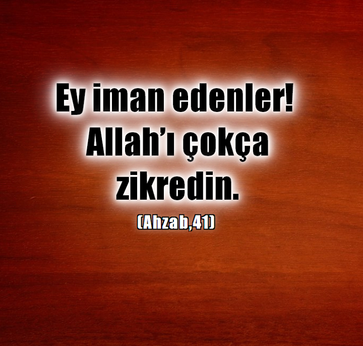 Ey iman edenler! Allah’ı çokça zikredin.(Ahzab,41)