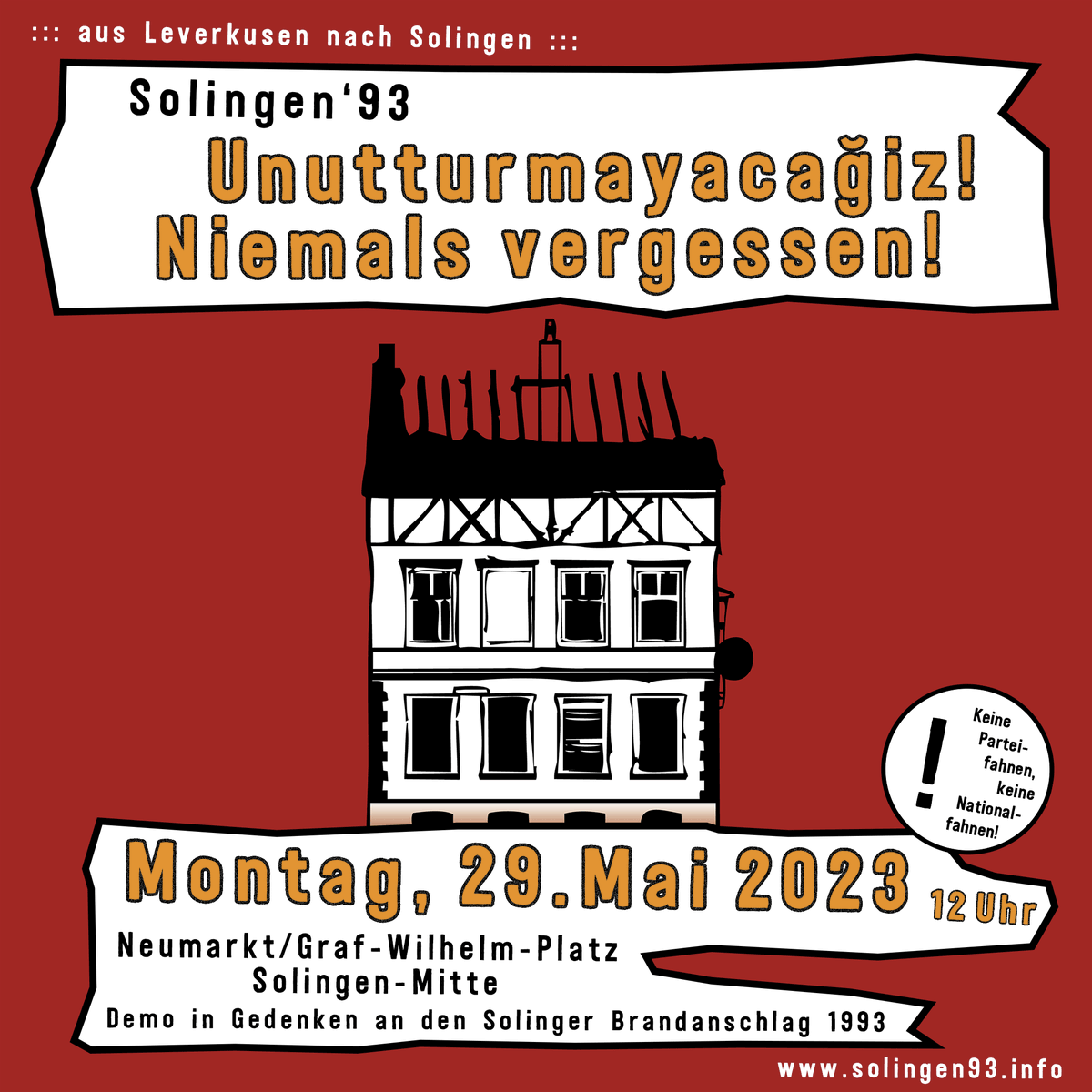 30 Jahre nach dem Brandanschlag von #Solingen: #Unutturmayacağiz! #NiemalsVergessen!

Demonstration im Gedenken an #Solingen1993:
29. Mai 2023 - 12:00 Uhr Neumarkt/Graf-Wilhelm-Platz - Solingen-Mitte

Gemeinsame Anreise vom Bahnhof #Leverkusen-Opladen: Heute 11 Uhr, Gleis 2,