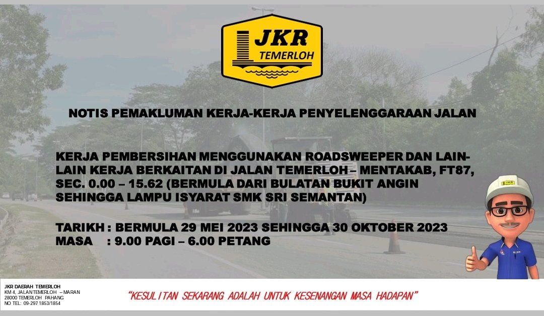NOTIS PEMAKLUMAN
KERJA PEMBERSIHAN MENGGUNAKAN ROADSWEEPER DAN LAIN- LAIN KERJA BERKAITAN DI JALAN TEMERLOH-MENTAKAB, FT87, SEC.0.00-15.62 ( BULATAN BUKIT ANGIN - LAMPU ISYARAT SMK SRI SEMANTAN)

TARIKH: BERMULA 29 MEI 2023 SEHINGGA 30 OKTOBER 2023 MASA : 9.00 PAGI - 6.00 PETANG