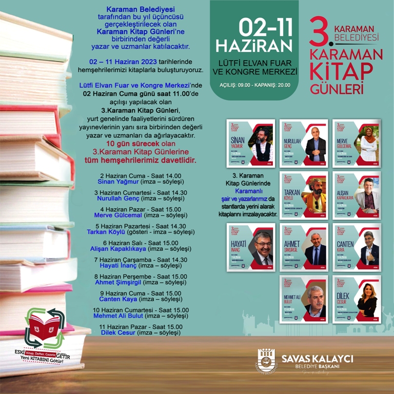 KARAMAN BELEDİYESİ
3. KİTAP GÜNLERİ BAŞLIYOR.
02-11 Haziran 2023 tarihlerinde, 09.00-20.00 saatleri arasında hemşehrilerimizi kitaplarla buluşturacak olan 3. KARAMAN KİTAP GÜNLERİ'nde yayınevlerinin yanı sıra birbirinden değerli yazar ve uzmanları da ağırlıyoruz. DAVETLİMİZSİNİZ.
