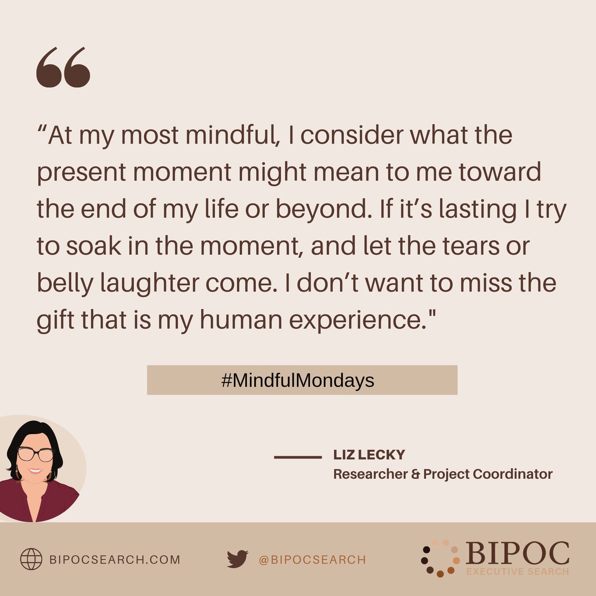 One of our Researcher and Project Coordinators, Liz Lecky, shares her thoughts on living out the human experience.

#MindfulMondays #MindfulQuote #ExperiencesThatMatter #ConversationStarters #Mindfulness #BipocExecutiveSearch