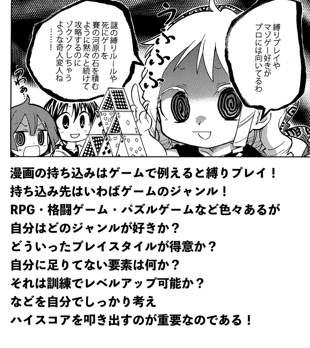 漫画の持ち込みの鉄則 ・好きなものだけで描いてはならない ・好きなものを1つにしぼり他の好きがそれを邪魔してる場合それを排除せねばならない ・投稿先のルールに合わせかつ少しひねる事 ・嫌いなものは1つにしぼった「好き」をより輝かせると判断したもののみ描いて良い つまり縛りプレイである