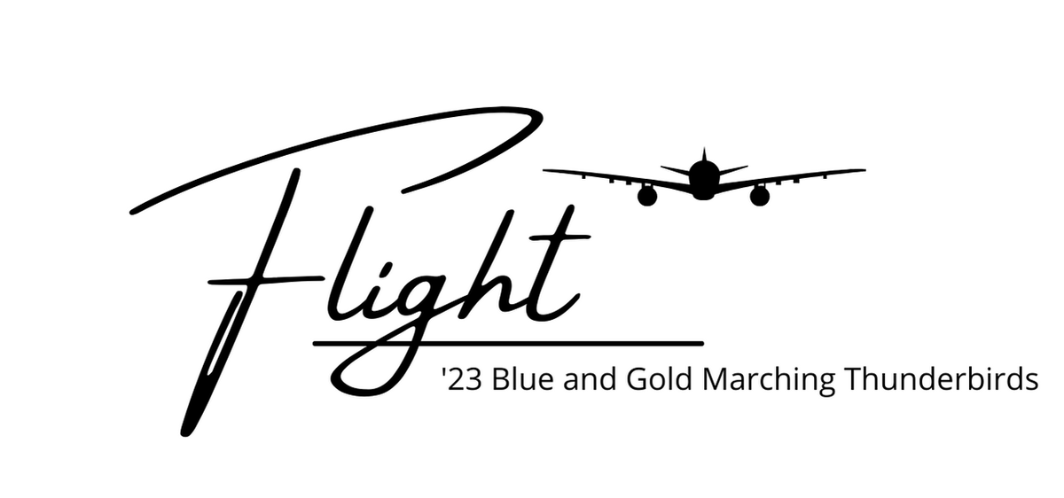Announcing our fall 2023 program, the Blue and Gold Marching Thunderbirds are proud to present "Flight"! Featuring the music "Into the Clouds", "Top Gun Anthem", "Danger Zone", and "Afterburn".