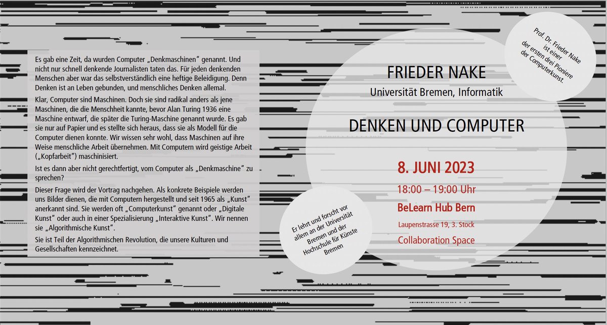 TALK Computerkunst-Pionier FRIEDER NAKE: 
DENKEN + COMPUTER 
am 8.6.23 um 18:00 UHR 
BeLearn Hub Bern, Laupenstrasse 19, Collaboration Space #AlgorithmicArt  #pioneerTalk