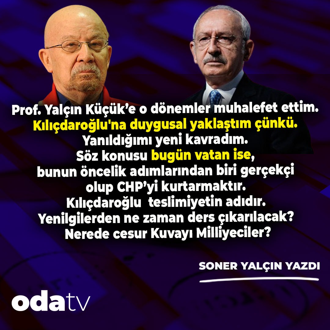 Prof. Yalçın Küçük’e o dönemler muhalefet ettim. Kılıçdaroğlu'na duygusal yaklaştım çünkü. Yanıldığımı yeni kavradım.

Söz konusu bugün vatan ise, bunun öncelik adımlarından biri gerçekçi olup CHP’yi kurtarmaktır.

Kılıçdaroğlu  teslimiyetin adıdır. Yenilgilerden ne zaman ders…