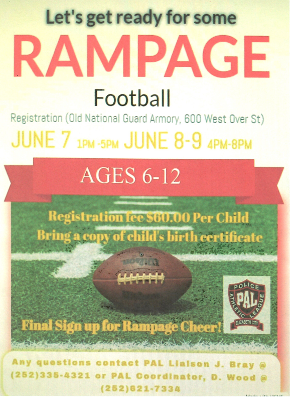 The Elizabeth City Police Athletic League will be opening registration on June 7, 2023, from 1pm-5pm and June 8-9, 2023, from 4pm-8pm for Rampage Football at 600 Westover Street, Elizabeth City NC 27909.  
FMI: Officer Bray, 252-335-4321 or PAL Coordinator Woods at 252-621-7334.