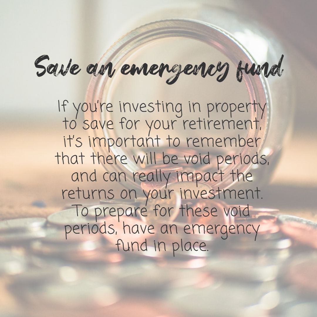 Save an emergency fund
If you’re investing in property to save for your retirement, it’s important to remember that there will be void periods, and can really impact the returns on your investment.
To prepare for these void periods, have an emergency fund in place.

#propertytips