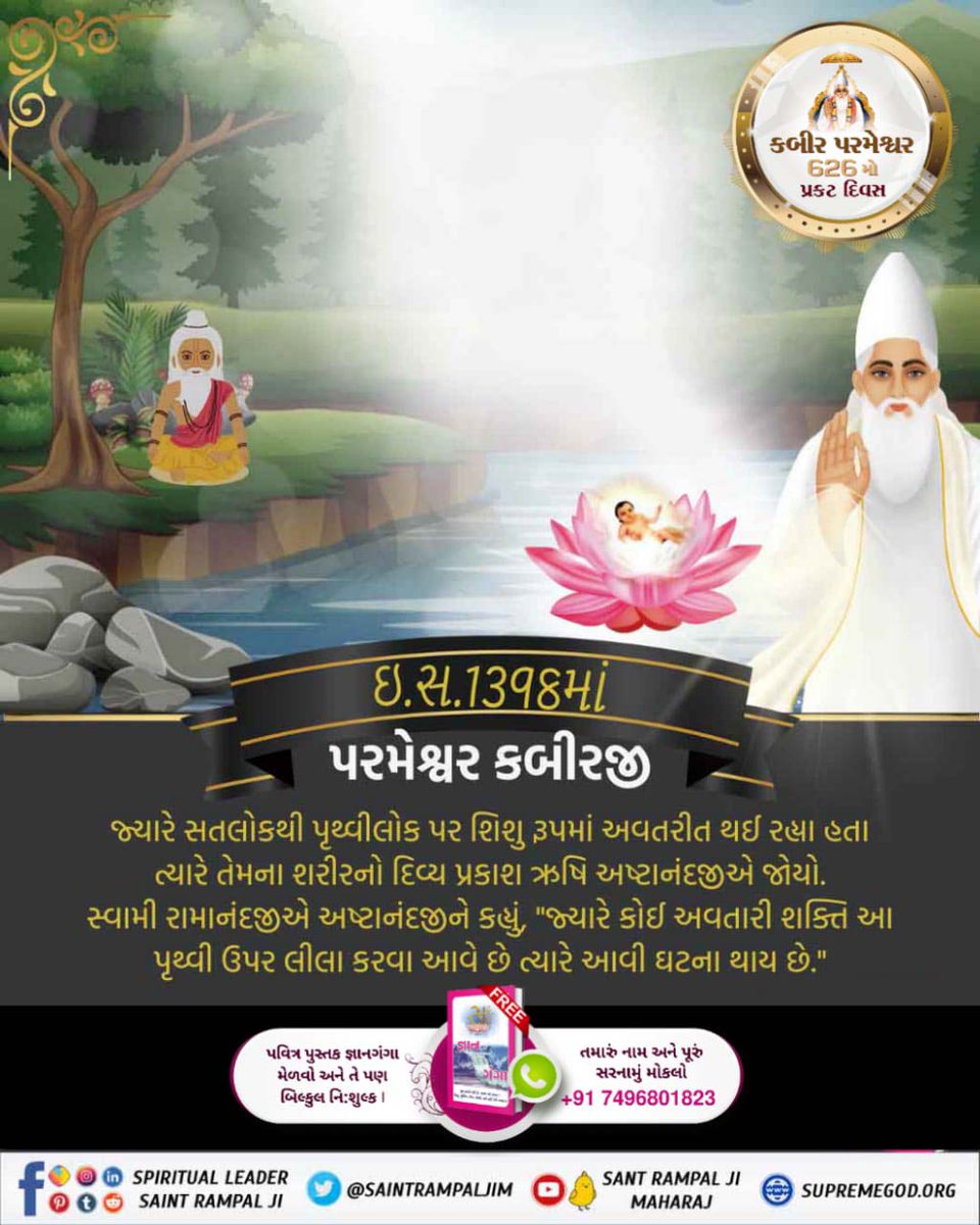 #કબીરપરમેશ્વરની_પ્રગટલીલા
ઋગ્વેદ મંડલ 9 સૂકત 96 મંત્ર 17માં કહ્યું છે કે કવિર્દેવ શિશુરૂપ ધારણ કરી લે છે. લીલા કરતા મોટા થાય છે. કવિતાઓ દ્વારા તત્વજ્ઞાનનું વર્ણન કરવાના કારણે કવિની પદવી પ્રાપ્ત કરે છે, અર્થાત એમને ઋષિ, સંત અને કવિ કહેવા લાગે છે.
God Kabir Prakat Diwas