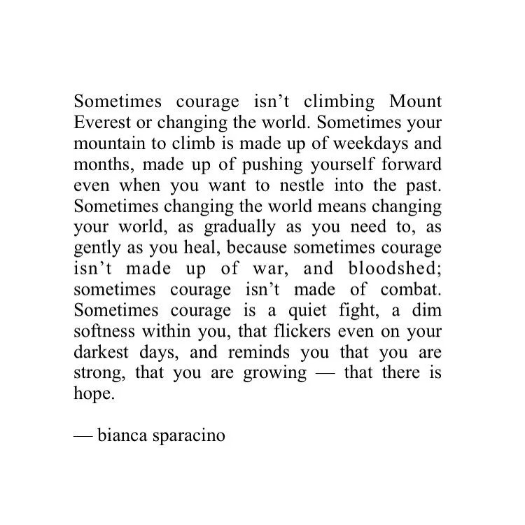 Sometimes courage is a quiet fight, a dim softness within you, that flickers even on your darkest days, and reminds you that you are strong, that you are growing, that there is hope.