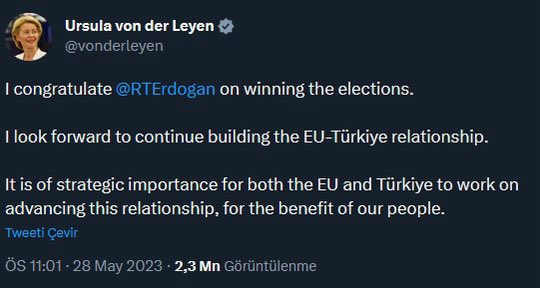 3-Avrupa Komisyonu Başkanı Ursula von der Leyen, Erdoğan’ı tebrik ederken “Halklarımızın çıkarına olacak şekilde ilişkileri ilerletmek için çalışmak hem Türkiye hem AB için stratejik önem taşımaktadır” dedi.
Avrupa çok açık bir şekilde çıkarları doğrultusunda Erdoğan’la çalışmaya…
