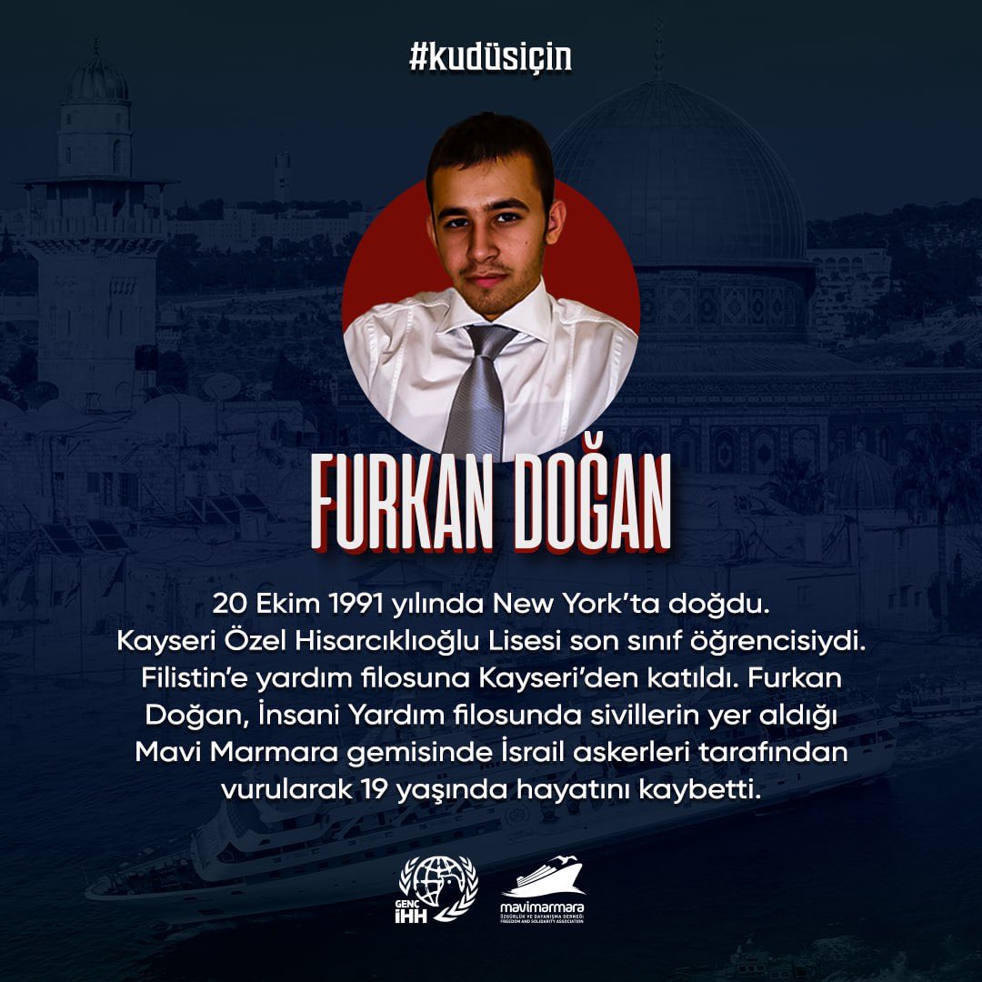 FURKAN DOĞAN
Filonun en genç şehidi Furkan Doğan,İsrail’in yaptığı korsan saldırıyı fotoğrafladığı esnada vurularak şehit oldu.
#Kudüsİçin