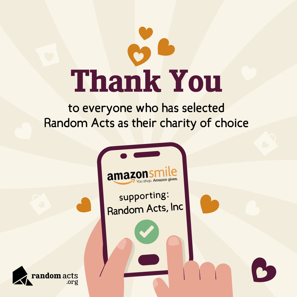 A huge thank you to all who selected Random Acts as their charity for AmazonSmile! We recently received $1,179.14 from one of their last donations to us. Although their program came to an end, your ongoing support fuels our mission to spread kindness far and wide!