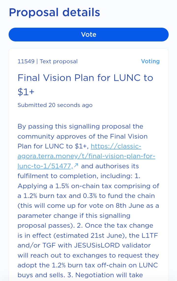 ForTheCross_CH's tweet photo. IT'S UP!!! IT'S UP!!! IT'S UP NOW!!! 🔥🔥🔥 

MY FINAL VISION PLAN FOR #LUNC TO $1+ IS UP FOR VOTE NOW!!! 🏆🏆🏆 

MY PROP #11549 IS LIVE!!! 💥💥💥 

THIS IS THE COMPREHENSIVE PLAN TO SECURE OFF-CHAIN BURNS AND BURN TRILLIONS OF $LUNC!!! 🔥🔥🚀🚀 

LET'S GO #LUNCCOMMUNITY!!! 👍🤝👏 

GO OUT AND VOTE!!! LET'S DO THIS!!! 🥳🎉♥️ 

THE VOTE WILL BE UP FOR 7 DAYS!! ✅ 

If the signalling proposal passes, the 1.5% on-chain tax (1.2% burn 0.3% funding) parameter change proposal will go up next on 8th June. 👏 

If that passes on 15th June, it will go into effect around 21st June on-chain. Then my comprehensive plan to convince exchanges to apply the 1.2% burn tax off-chain on buys and sells is LIVE and will go into ACTION! 🥳💪💪 

If you stake with me JESUSisLORD, I have already voted YES, you don't need to cast a manual vote! 👍 

If you stake with other validators be sure to ask them to vote YES, redelegate to me, or cast a manual vote YES for yourself! 🙂 

Remember to watch my recent Final Vision Plan for LUNC to $1+ Proposal Livestream, 1h 13m long, to know all the details about my plan and my answers to common questions and critiques: https://t.co/GjiDP6vOv1. 💯 

Also here is the agora thread for the plan: https://t.co/thtUstBPAw. 🥇 

Also the final winner of the 1.2M LUNC is jungler (BOOGIE) @novariayuck. Draw ID (h48zemzz). Congratulations!!! 🎉🥳🥇 

THANK YOU FOR YOUR SUPPORT!!! 👍♥️ 

God bless you. Christopher.
JESUSisLORD ✝️ LUNC Validator