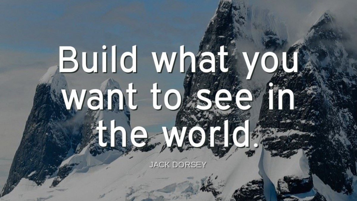 'Build what you want to see in the world.'-Jack Dorsey