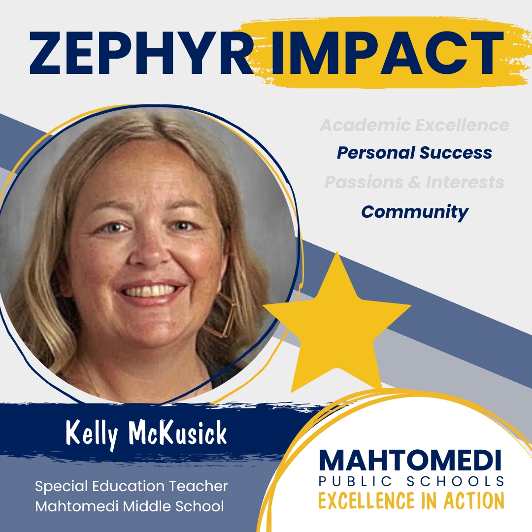 Kelly McKusick, special education teacher at Mahtomedi Middle School, received this impact note:“Ms. McKusick has consistently gone above and beyond for my child. Her commitment to his education has had a great impact on him and has been a huge support for me as a single parent.”