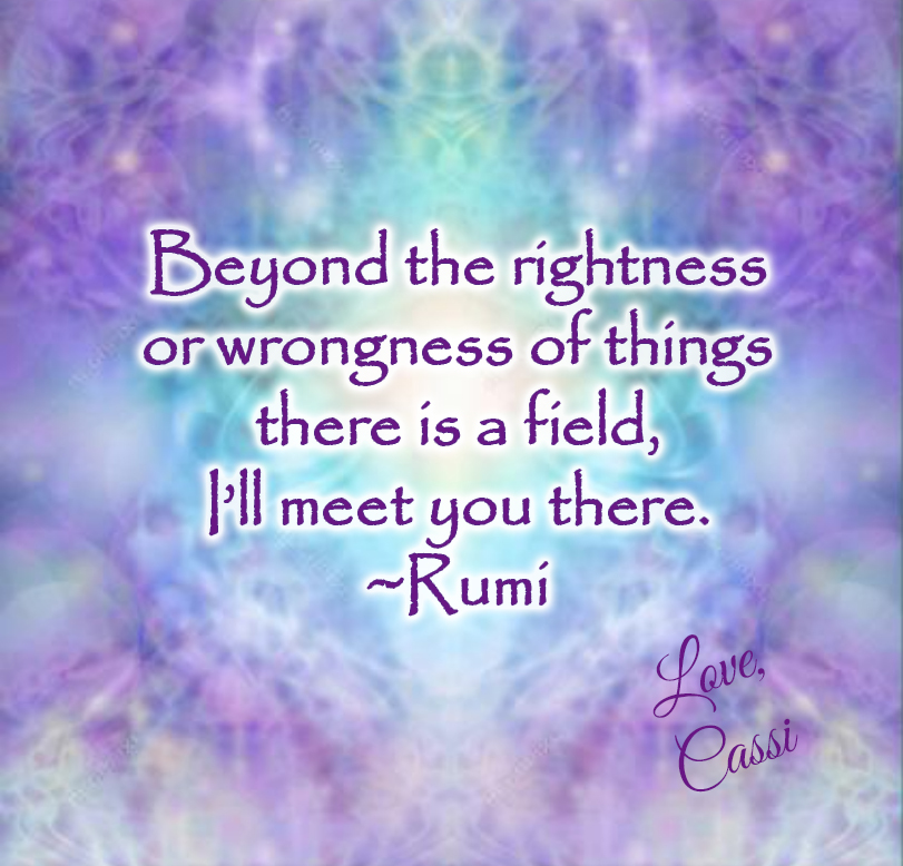 Beyond the rightness or wrongness of things there is a field, I’ll meet you there. ~Rumi

 #Rumi #SelfLove #Confidence #HappinessMatters #SpiritualEntrepreneursAllicance #LiveYourBestLife