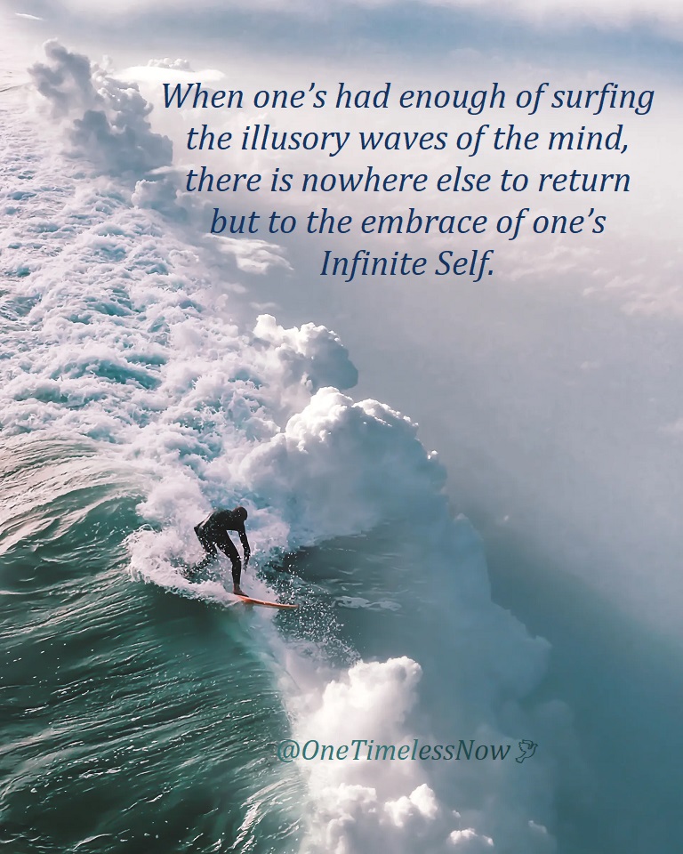 When one's had enough of surfing
the illusory waves of the mind, 
there is nowhere else to return
but to the embrace of one's Infinite Self.