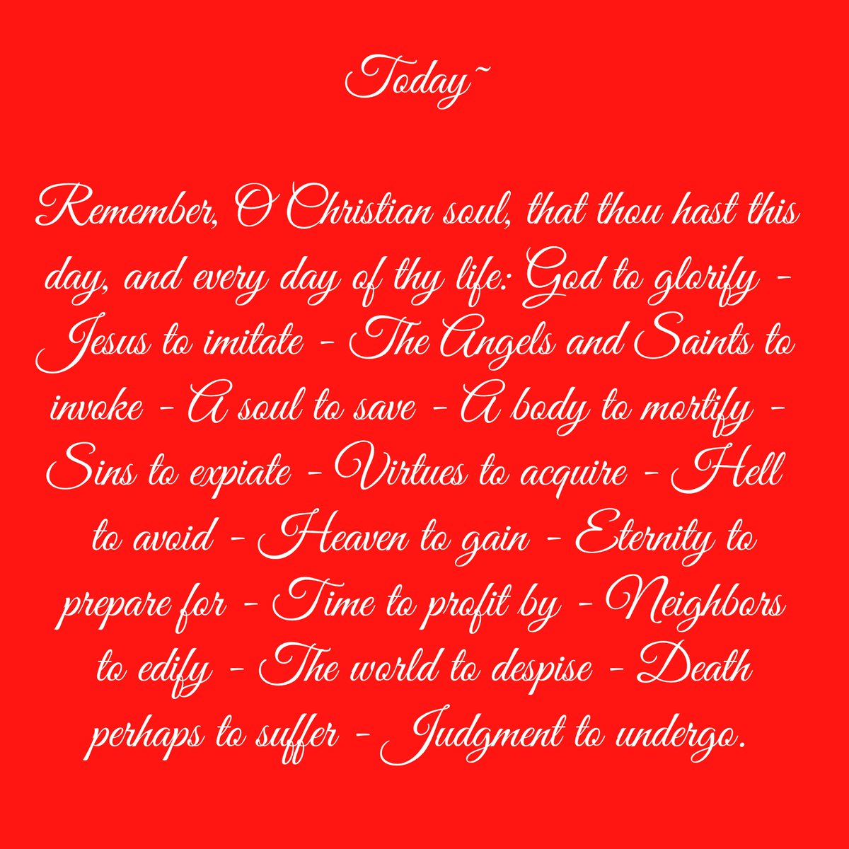 1romancatholic's tweet photo. Today~
Remember, O Christian soul, that thou hast this day, &amp; every day of thy life: God to glorify - Jesus to imitate - The Angels &amp; Saints to invoke - A soul to save - A body to mortify - Sins to expiate - Virtues to acquire - Hell to avoid - Heaven to gain ….

#holyreminder https://t.co/fgDWeeONV3