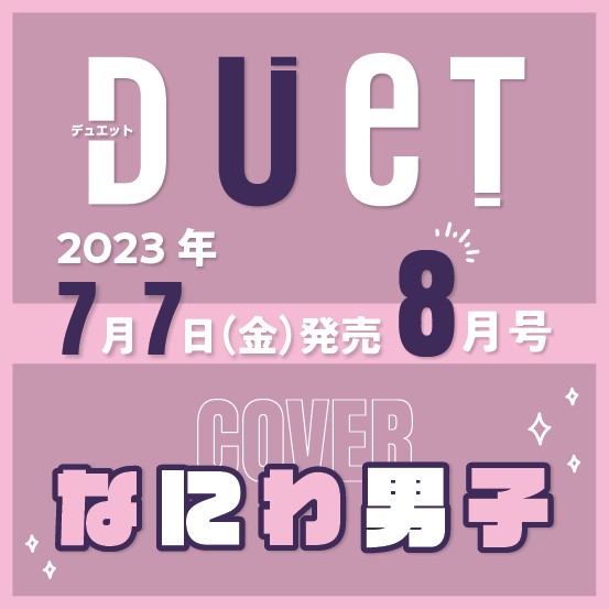 【お知らせ】   
2023年７月７日発売   
Duet ８月号  
表紙 ／ なにわ男子

よろしくお願いいたします！