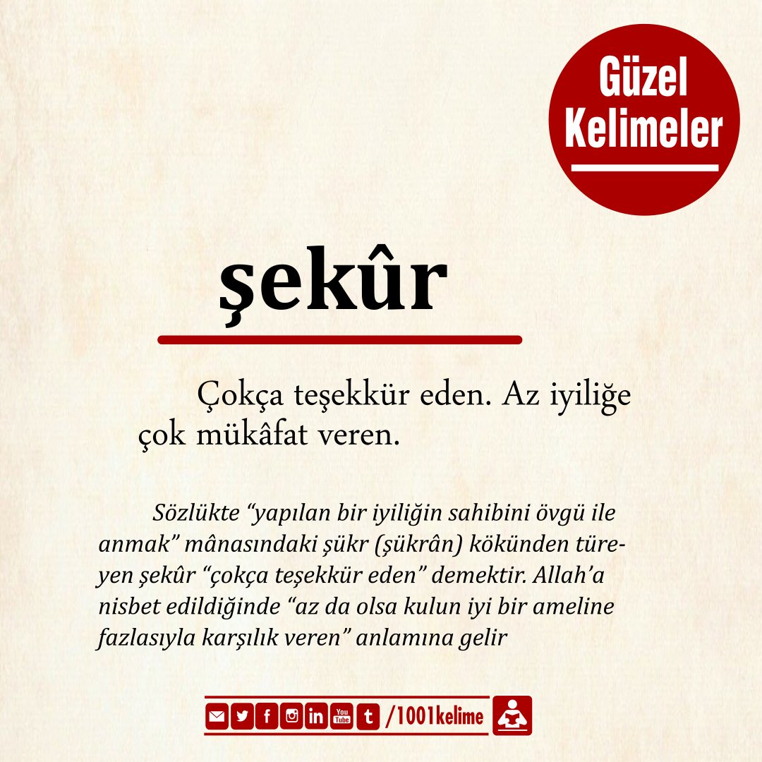 #gününkelimesi

#şekûr: Sözlükte “yapılan bir iyiliğin sahibini övgü ile anmak” mânasındaki şükr (şükrân) kökünden türeyen şekûr “çokça teşekkür eden” demektir. Allah’a nisbet edildiğinde “az da olsa kulun iyi bir ameline fazlasıyla karşılık veren” anlamına gelir

#güzelkelimeler