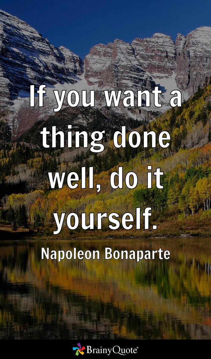 If you want a thing done well, do it yourself.
- Napoleon Bonaparte brainyquote.com/s/a_1a940