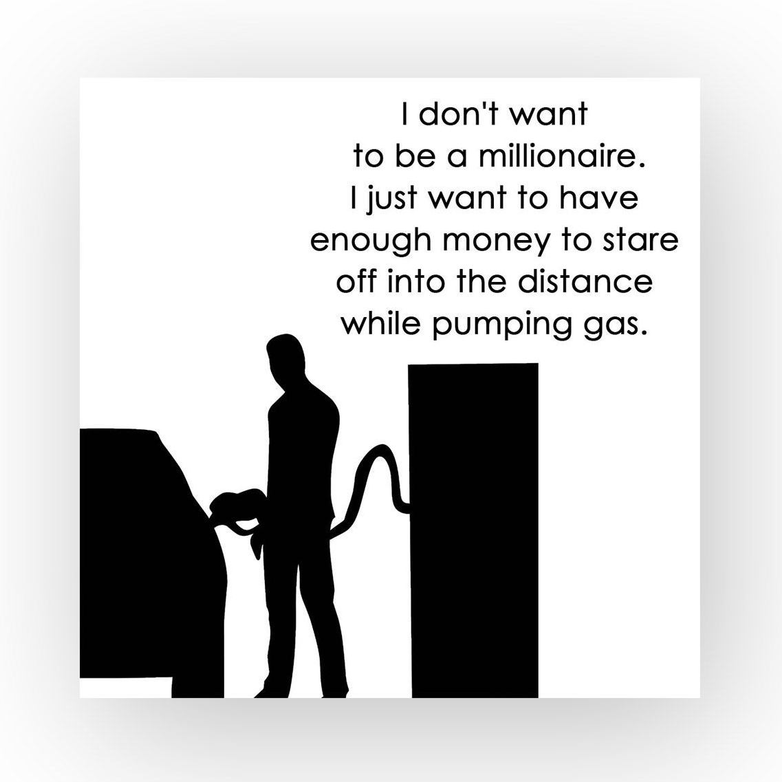 You know, I do want to be a millionaire so I can pay someone to pump my gas while they look off into the distance..