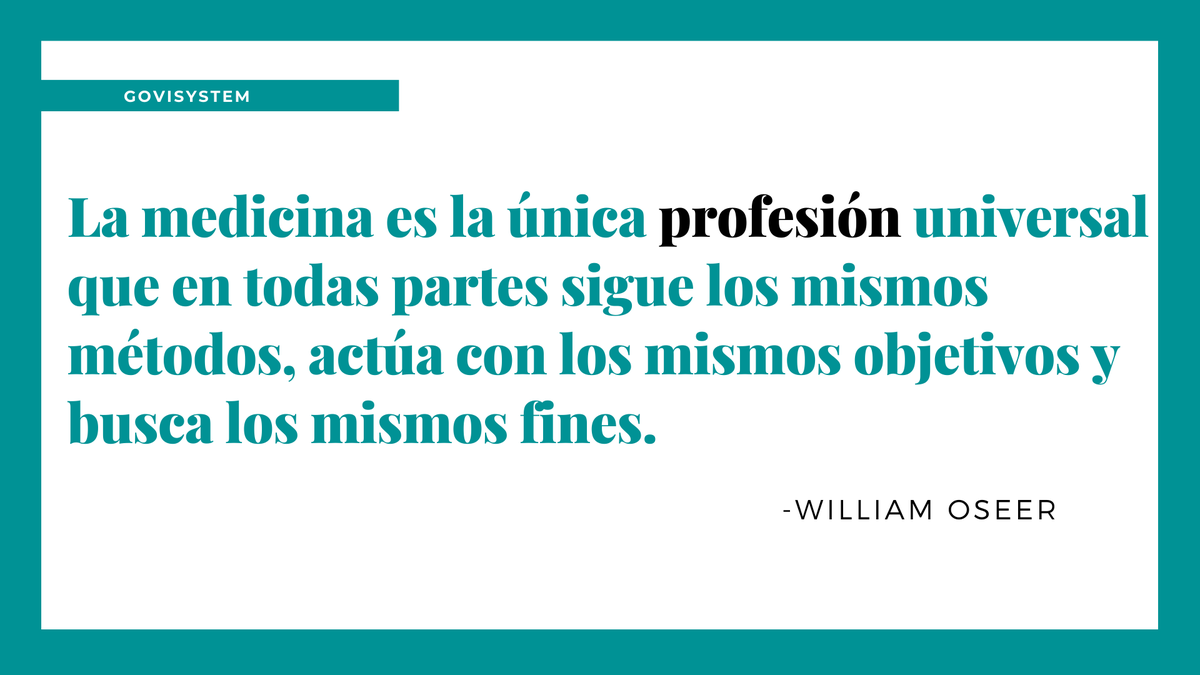 "La medicina es la única profesión universal que en todas partes sigue los mismos métodos, actúa con los mismos objetivos y busca los mismos fines."

-William Osler