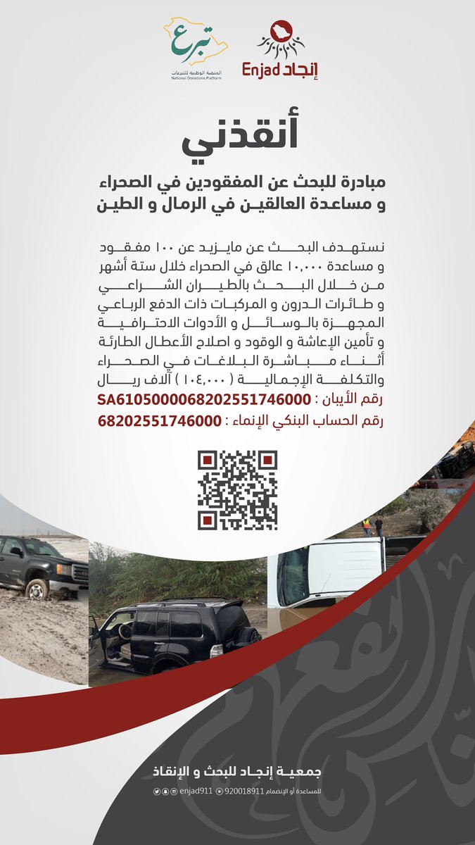 ساهم معنا من خلال #المنصة_الوطنية للتبرعات ( #تبرع ) في حملة :
       
 #أنقذني

مبادرة للبحث عن المفقودين في الصحراء ومساعدة العالقين في الرمال والطين.

تستهدف البحث عن ما يزيد عن ١٠٠ مفقود ومساعدة ١٠،٠٠٠ عالق في الصحراء خلال ستة أشهر .

بمساهتك ونشرك تنقذ نفس من الهلاك.